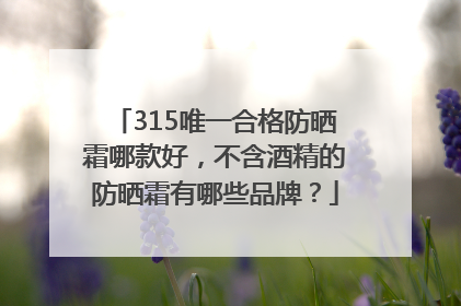 315唯一合格防晒霜哪款好，不含酒精的防晒霜有哪些品牌？